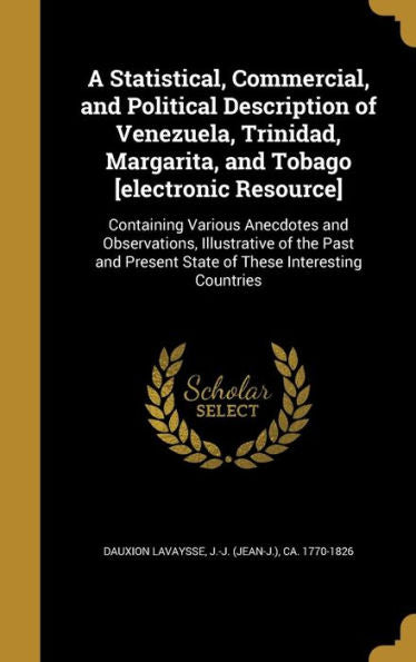 A Statistical, Commercial, And Political Description Of Venezuela, Trinidad, Margarita, And Tobago [Electronic Resource]: Containing Various Anecdotes ... Present State Of These Interesting Countries