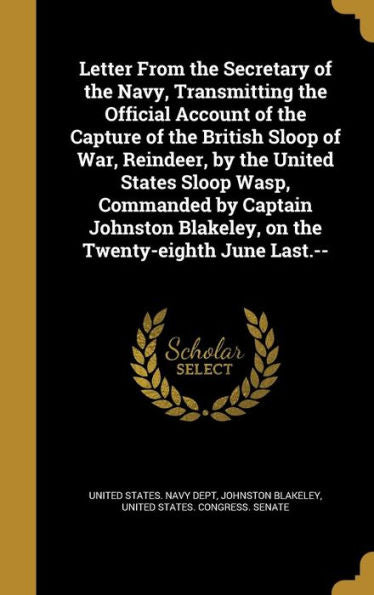 Letter From The Secretary Of The Navy, Transmitting The Official Account Of The Capture Of The British Sloop Of War, Reindeer, By The United States ... Blakeley, On The Twenty-Eighth June Last.--