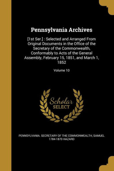 Pennsylvania Archives: [1St Ser.]: Selected And Arranged From Original Documents In The Office Of The Secretary Of The Commonwealth, Conformably To ... 15, 1851, And March 1, 1852; Volume 10