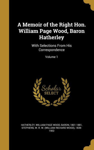 A Memoir Of The Right Hon. William Page Wood, Baron Hatherley: With Selections From His Correspondence; Volume 1