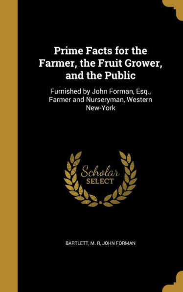 Prime Facts For The Farmer, The Fruit Grower, And The Public: Furnished By John Forman, Esq., Farmer And Nurseryman, Western New-York