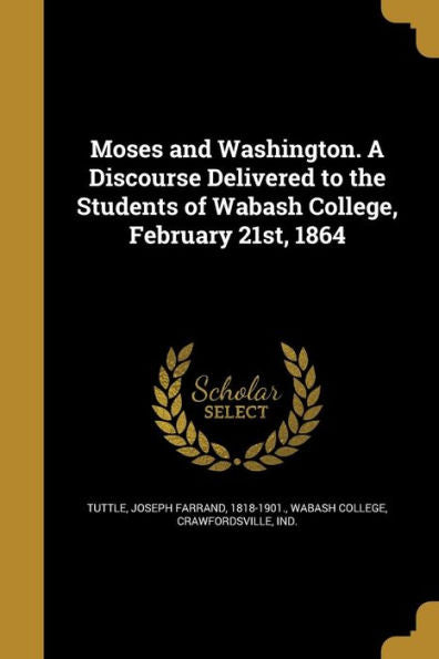 Moses And Washington. A Discourse Delivered To The Students Of Wabash College, February 21St, 1864