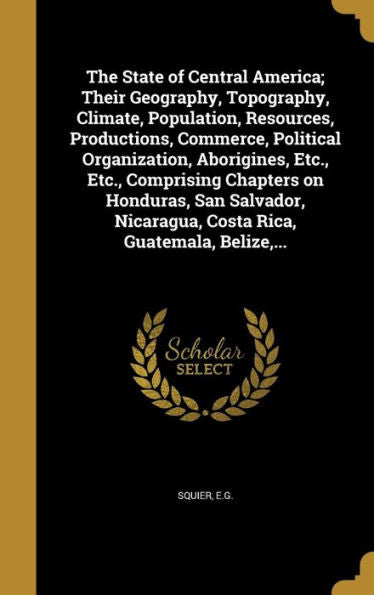The State Of Central America; Their Geography, Topography, Climate, Population, Resources, Productions, Commerce, Political Organization, Aborigines, ... Nicaragua, Costa Rica, Guatemala, Belize, ...