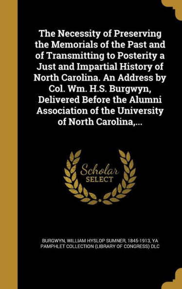 The Necessity Of Preserving The Memorials Of The Past And Of Transmitting To Posterity A Just And Impartial History Of North Carolina. An Address By ... Of The University Of North Carolina, ...