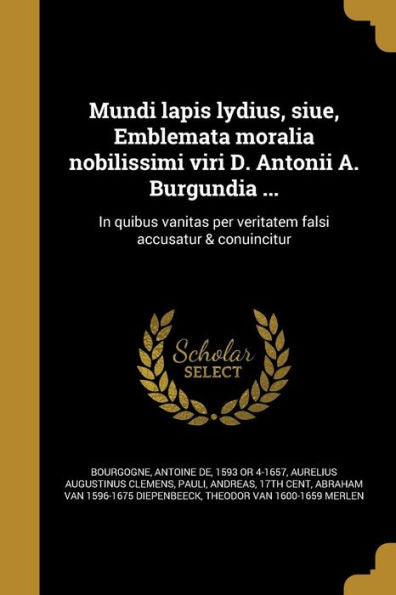 Mundi Lapis Lydius, Siue, Emblemata Moralia Nobilissimi Viri D. Antonii A. Burgundia ...: In Quibus Vanitas Per Veritatem Falsi Accusatur & Conuincitur (Latin Edition)