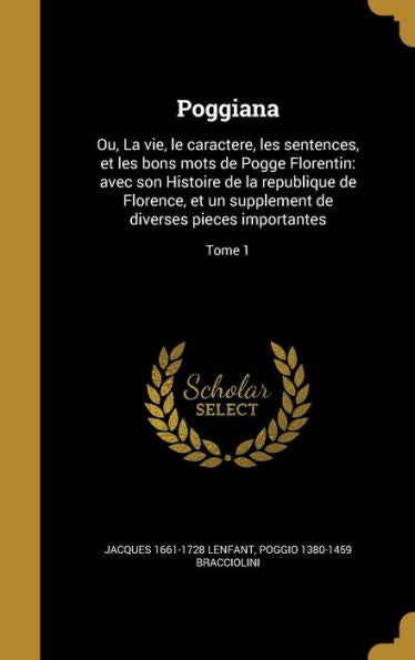 Poggiana: Ou, La Vie, Le Caractere, Les Sentences, Et Les Bons Mots De Pogge Florentin: Avec Son Histoire De La Republique De Florence, Et Un ... Pieces Importantes; Tome 1 (French Edition)