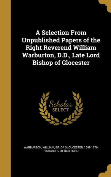 A Selection From Unpublished Papers Of The Right Reverend William Warburton, D.D., Late Lord Bishop Of Glocester