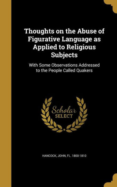 Thoughts On The Abuse Of Figurative Language As Applied To Religious Subjects: With Some Observations Addressed To The People Called Quakers