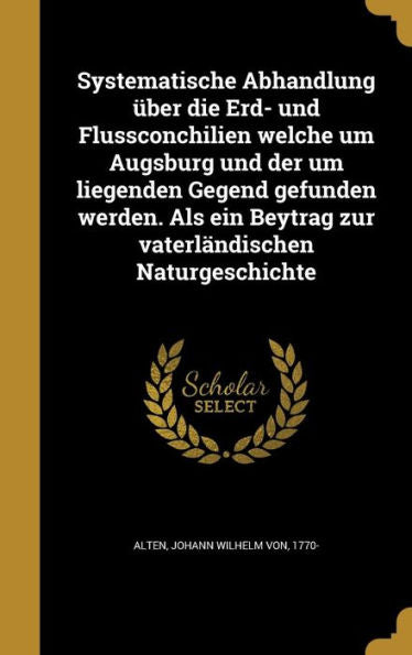 Systematische Abhandlung Über Die Erd- Und Flussconchilien Welche Um Augsburg Und Der Um Liegenden Gegend Gefunden Werden. Als Ein Beytrag Zur Vaterländischen Naturgeschichte (German Edition)