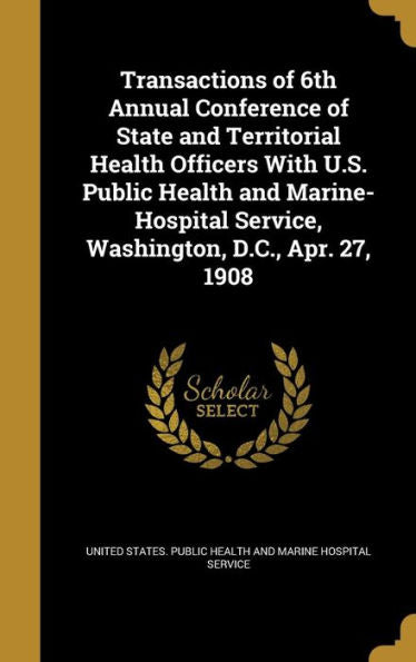 Transactions Of 6Th Annual Conference Of State And Territorial Health Officers With U.S. Public Health And Marine-Hospital Service, Washington, D.C., Apr. 27, 1908