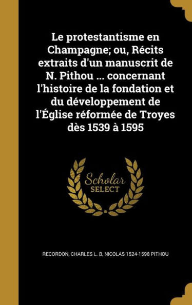 Le Protestantisme En Champagne; Ou, Récits Extraits D'Un Manuscrit De N. Pithou ... Concernant L'Histoire De La Fondation Et Du Développement De ... De Troyes Dès 1539 À 1595 (French Edition)