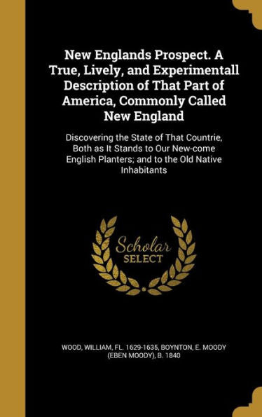 New Englands Prospect. A True, Lively, And Experimentall Description Of That Part Of America, Commonly Called New England: Discovering The State Of ... Planters; And To The Old Native Inhabitants