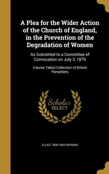 A Plea For The Wider Action Of The Church Of England, In The Prevention Of The Degradation Of Women: As Submitted To A Committee Of Convocation On ... Volume Talbot Collection Of British Pamphlets