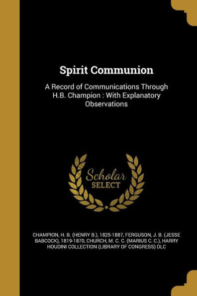 Spirit Communion: A Record Of Communications Through H.B. Champion: With Explanatory Observations