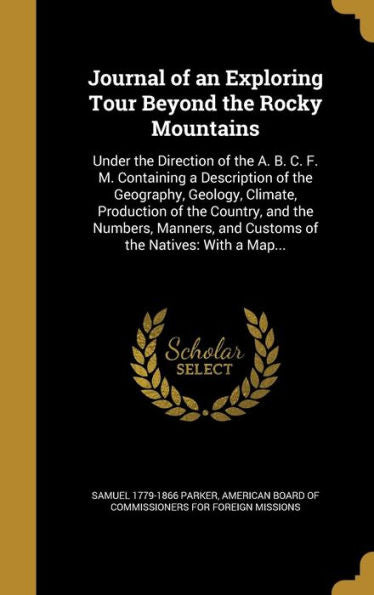 Journal Of An Exploring Tour Beyond The Rocky Mountains: Under The Direction Of The A. B. C. F. M. Containing A Description Of The Geography, Geology, ... And Customs Of The Natives: With A Map...