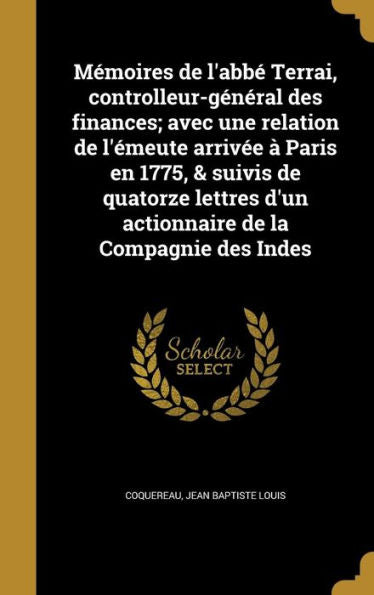 M?moires De L'Abb? Terrai, Controlleur-G?n?ral Des Finances; Avec Une Relation De L'?meute Arriv?e ? Paris En 1775, & Suivis De Quatorze Lettres D'Un ... De La Compagnie Des Indes (French Edition)