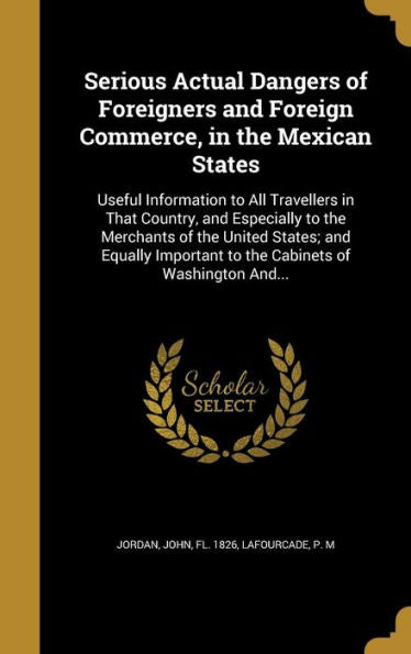Serious Actual Dangers Of Foreigners And Foreign Commerce, In The Mexican States: Useful Information To All Travellers In That Country, And Especially ... To The Cabinets Of Washington And...