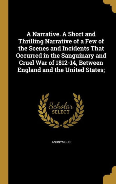 A Narrative. A Short And Thrilling Narrative Of A Few Of The Scenes And Incidents That Occurred In The Sanguinary And Cruel War Of 1812-14, Between England And The United States;
