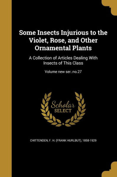 Some Insects Injurious To The Violet, Rose, And Other Ornamental Plants: A Collection Of Articles Dealing With Insects Of This Class; Volume New Ser.: No.27