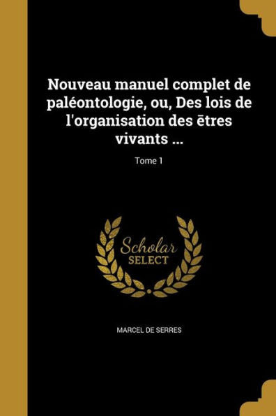 Nouveau Manuel Complet De Paléontologie, Ou, Des Lois De L'Organisation Des Etres Vivants ...; Tome 1 (French Edition)