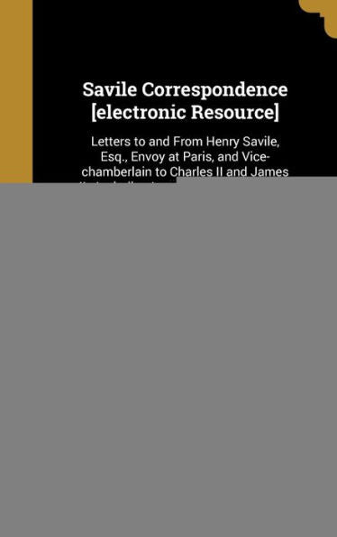 Savile Correspondence [Electronic Resource]: Letters To And From Henry Savile, Esq., Envoy At Paris, And Vice-Chamberlain To Charles Ii And James Ii: ... His Brother George, Marquess Of Halifax ...