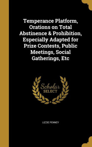 Temperance Platform, Orations On Total Abstinence & Prohibition, Especially Adapted For Prize Contests, Public Meetings, Social Gatherings, Etc