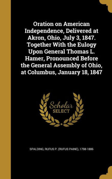 Oration On American Independence, Delivered At Akron, Ohio, July 3, 1847. Together With The Eulogy Upon General Thomas L. Hamer, Pronounced Before The ... Of Ohio, At Columbus, January 18, 1847