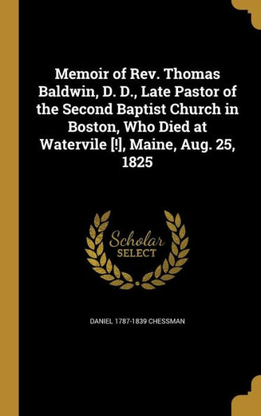 Memoir Of Rev. Thomas Baldwin, D. D., Late Pastor Of The Second Baptist Church In Boston, Who Died At Watervile [!], Maine, Aug. 25, 1825