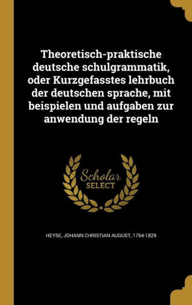 Theoretisch-Praktische Deutsche Schulgrammatik, Oder Kurzgefasstes Lehrbuch Der Deutschen Sprache, Mit Beispielen Und Aufgaben Zur Anwendung Der Regeln (German Edition)
