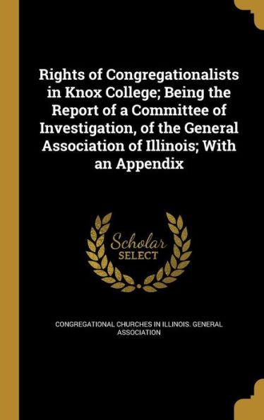 Rights Of Congregationalists In Knox College; Being The Report Of A Committee Of Investigation, Of The General Association Of Illinois; With An Appendix