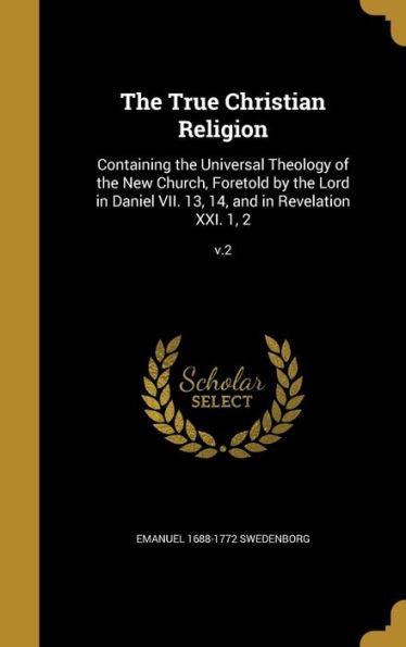 The True Christian Religion: Containing The Universal Theology Of The New Church, Foretold By The Lord In Daniel Vii. 13, 14, And In Revelation Xxi. 1, 2; V.2