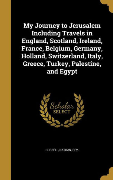 My Journey To Jerusalem Including Travels In England, Scotland, Ireland, France, Belgium, Germany, Holland, Switzerland, Italy, Greece, Turkey, Palestine, And Egypt