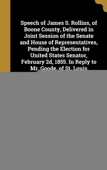 Speech Of James S. Rollins, Of Boone County, Delivered In Joint Session Of The Senate And House Of Representatives, Pending The Election For United ... 2D, 1855. In Reply To Mr. Goode, Of St. Louis