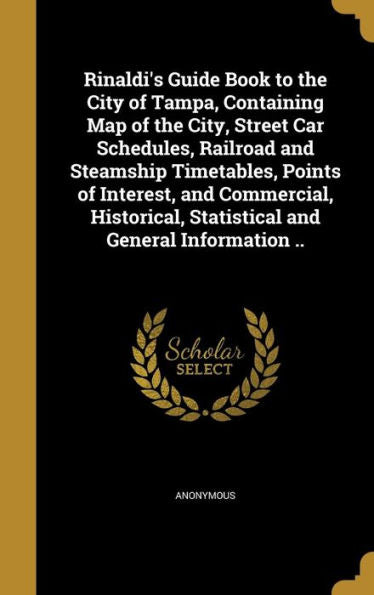 Rinaldi'S Guide Book To The City Of Tampa, Containing Map Of The City, Street Car Schedules, Railroad And Steamship Timetables, Points Of Interest, ... Statistical And General Information ..