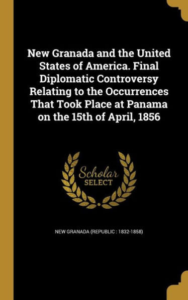 New Granada And The United States Of America. Final Diplomatic Controversy Relating To The Occurrences That Took Place At Panama On The 15Th Of April, 1856