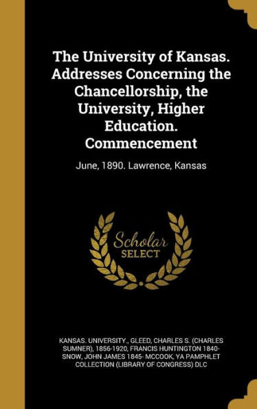The University Of Kansas. Addresses Concerning The Chancellorship, The University, Higher Education. Commencement: June, 1890. Lawrence, Kansas