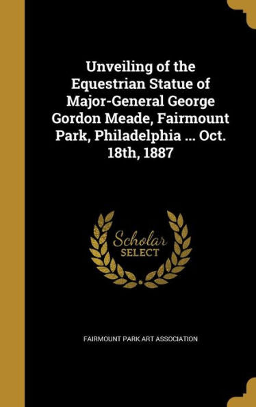 Unveiling Of The Equestrian Statue Of Major-General George Gordon Meade, Fairmount Park, Philadelphia ... Oct. 18Th, 1887