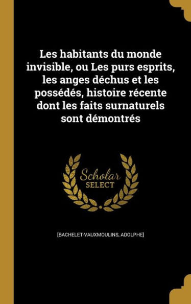 Les Habitants Du Monde Invisible, Ou Les Purs Esprits, Les Anges D?chus Et Les Poss?d?s, Histoire R?cente Dont Les Faits Surnaturels Sont D?montr?s (French Edition)