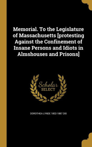 Memorial. To The Legislature Of Massachusetts [Protesting Against The Confinement Of Insane Persons And Idiots In Almshouses And Prisons]