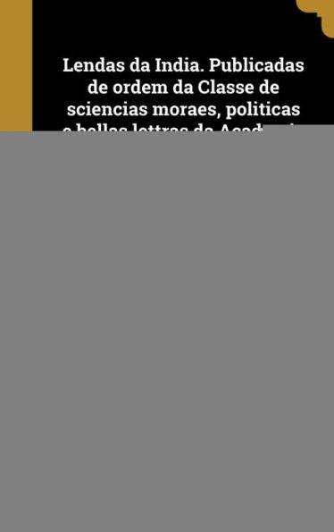 Lendas Da India. Publicadas De Ordem Da Classe De Sciencias Moraes, Politicas E Bellas Lettras Da Academia Real Das Sciencias De Lisboa E Sob A ... Lima Felner; V.01 Pt.02 (Portuguese Edition)