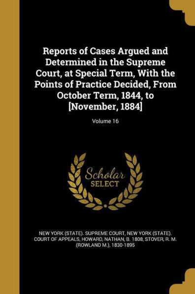Reports Of Cases Argued And Determined In The Supreme Court, At Special Term, With The Points Of Practice Decided, From October Term, 1844, To [November, 1884]; Volume 16