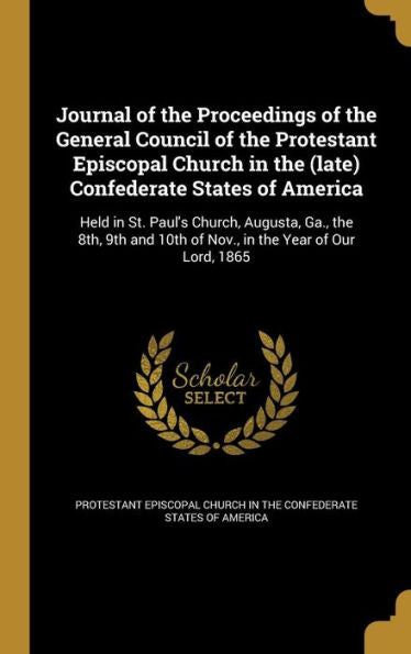 Journal Of The Proceedings Of The General Council Of The Protestant Episcopal Church In The (Late) Confederate States Of America: Held In St. Paul'S ... 10Th Of Nov., In The Year Of Our Lord, 1865