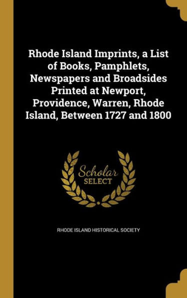 Rhode Island Imprints, A List Of Books, Pamphlets, Newspapers And Broadsides Printed At Newport, Providence, Warren, Rhode Island, Between 1727 And 1800