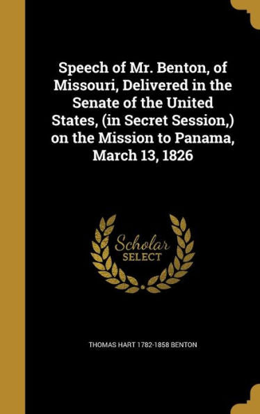 Speech Of Mr. Benton, Of Missouri, Delivered In The Senate Of The United States, (In Secret Session, ) On The Mission To Panama, March 13, 1826