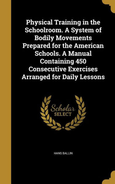 Physical Training In The Schoolroom. A System Of Bodily Movements Prepared For The American Schools. A Manual Containing 450 Consecutive Exercises Arranged For Daily Lessons