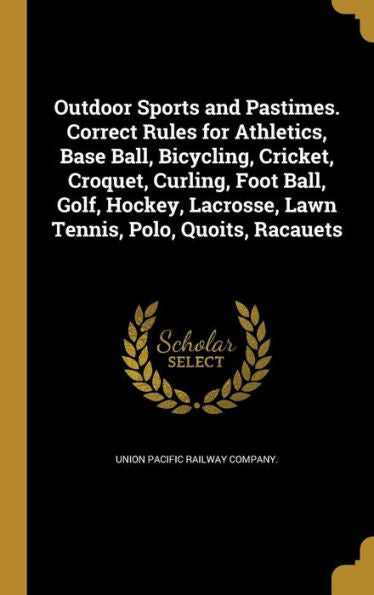 Outdoor Sports And Pastimes. Correct Rules For Athletics, Base Ball, Bicycling, Cricket, Croquet, Curling, Foot Ball, Golf, Hockey, Lacrosse, Lawn Tennis, Polo, Quoits, Racauets