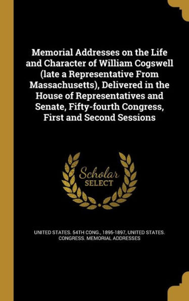 Memorial Addresses On The Life And Character Of William Cogswell (Late A Representative From Massachusetts), Delivered In The House Of Representatives ... Congress, First And Second Sessions