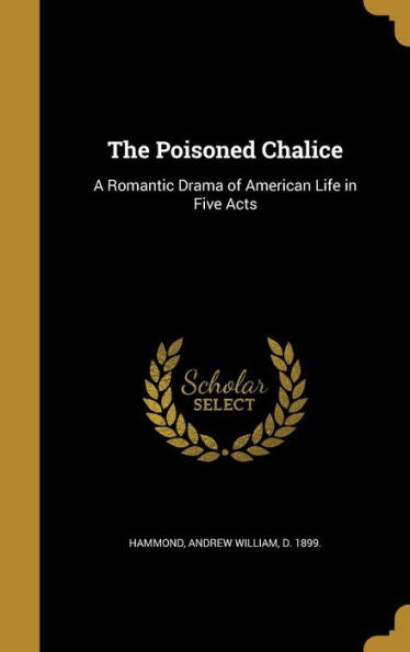 The Poisoned Chalice: A Romantic Drama Of American Life In Five Acts