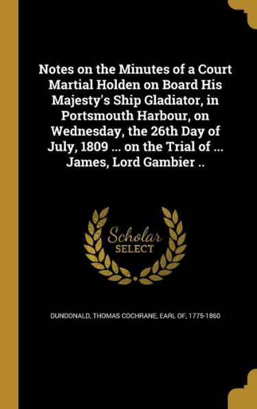 Notes On The Minutes Of A Court Martial Holden On Board His Majesty'S Ship Gladiator, In Portsmouth Harbour, On Wednesday, The 26Th Day Of July, 1809 ... On The Trial Of ... James, Lord Gambier ..