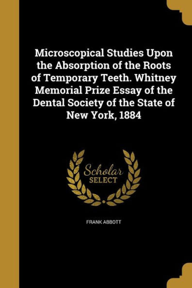 Microscopical Studies Upon The Absorption Of The Roots Of Temporary Teeth. Whitney Memorial Prize Essay Of The Dental Society Of The State Of New York, 1884